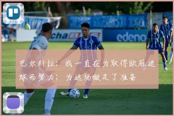 巴尔科拉：我一直在为取得欧冠进球而努力；为这场做足了准备