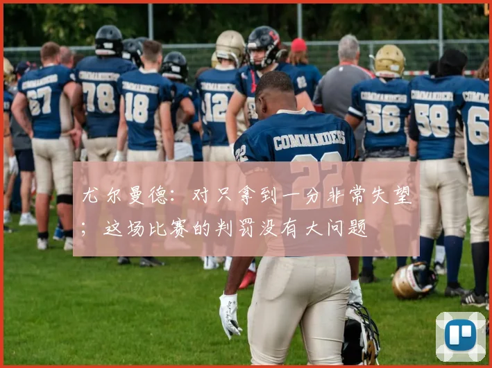 尤尔曼德：对只拿到一分非常失望；这场比赛的判罚没有大问题